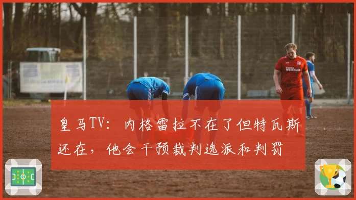 皇马TV：内格雷拉不在了但特瓦斯还在，他会干预裁判选派和判罚