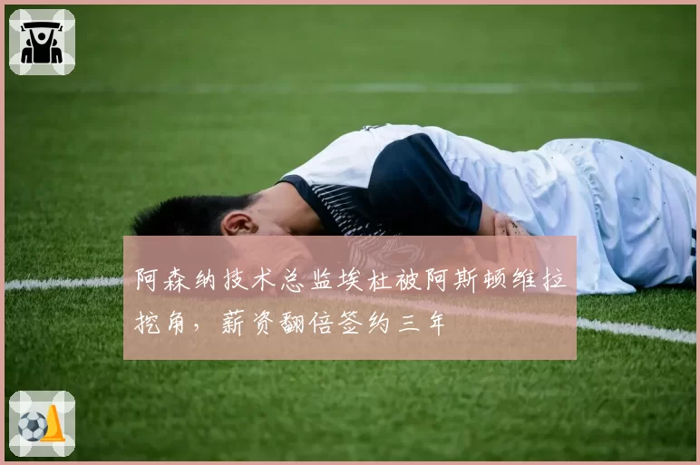 阿森纳技术总监埃杜被阿斯顿维拉挖角,薪资翻倍签约三年