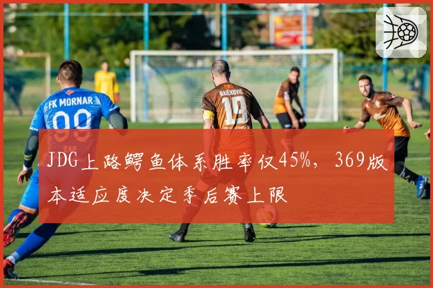 JDG上路鳄鱼体系胜率仅45%,369版本适应度决定季后赛上限