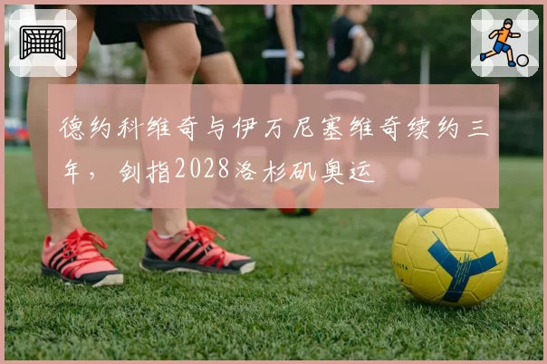 德约科维奇与伊万尼塞维奇续约三年，剑指2028洛杉矶奥运
