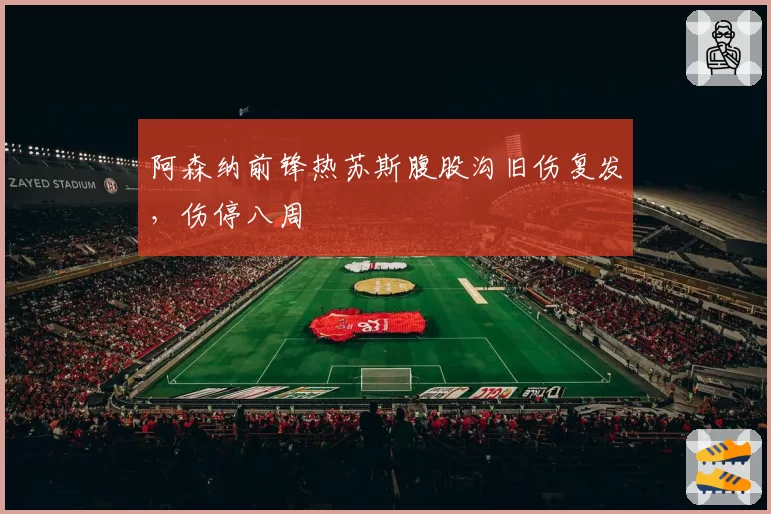 阿森纳前锋热苏斯腹股沟旧伤复发，伤停八周
