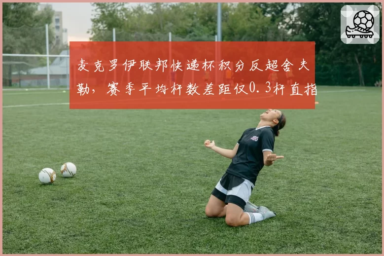 麦克罗伊联邦快递杯积分反超舍夫勒,赛季平均杆数差距仅0.3杆直指总冠军