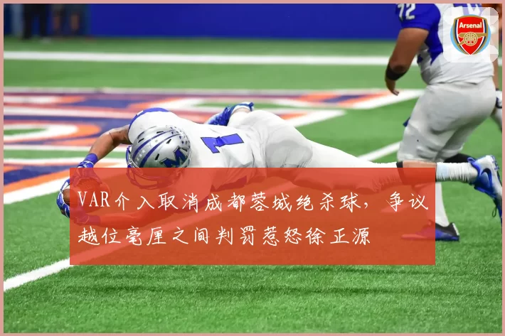 VAR介入取消成都蓉城绝杀球，争议越位毫厘之间判罚惹怒徐正源