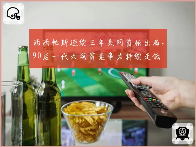 西西帕斯连续三年美网首轮出局，90后一代大满贯竞争力持续走低