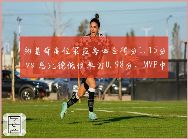 约基奇高位策应每回合得分1.15分 vs 恩比德低位单打0.98分，MVP中锋战术抉择分化