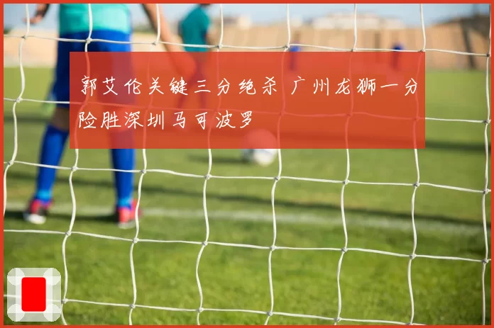 郭艾伦关键三分绝杀 广州龙狮一分险胜深圳马可波罗
