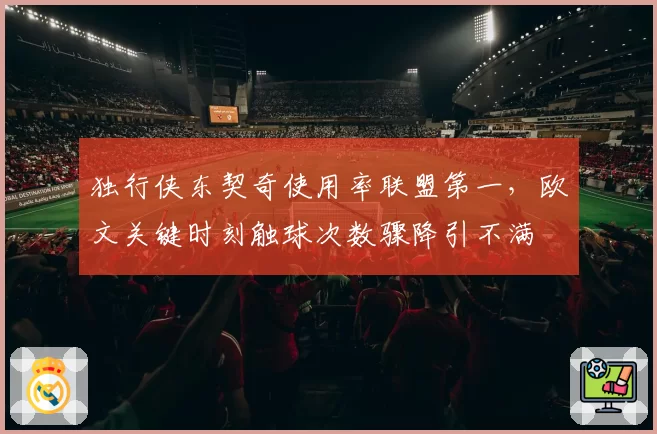 独行侠东契奇使用率联盟第一,欧文关键时刻触球次数骤降引不满