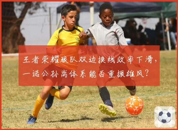 王者荣耀狼队双边换线效率下滑，一诺公孙离体系能否重振雄风？