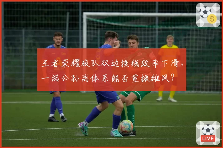 王者荣耀狼队双边换线效率下滑,一诺公孙离体系能否重振雄风?