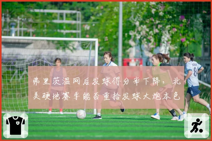 弗里茨温网后发球得分率下降,北美硬地赛季能否重拾发球大炮本色?