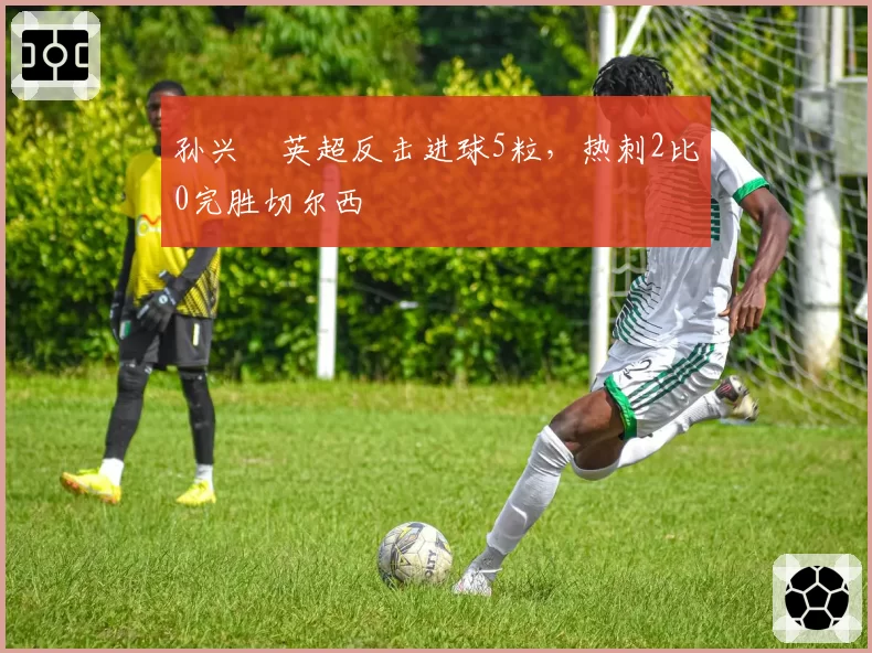 孙兴慜英超反击进球5粒，热刺2比0完胜切尔西