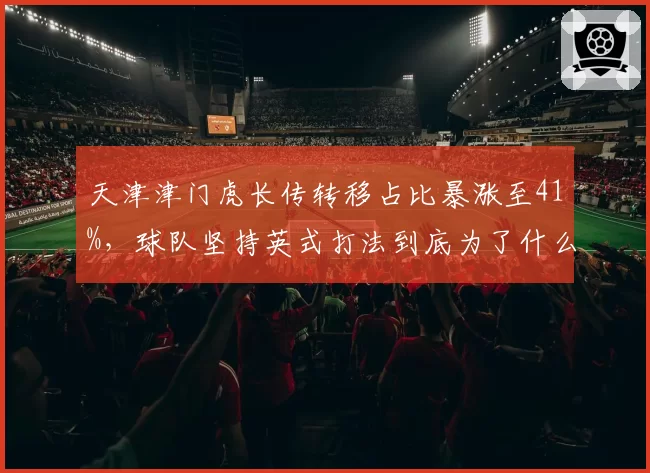 天津津门虎长传转移占比暴涨至41%，球队坚持英式打法到底为了什么？
